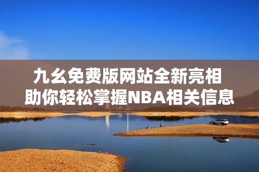 九幺免费版网站全新亮相 助你轻松掌握NBA相关信息