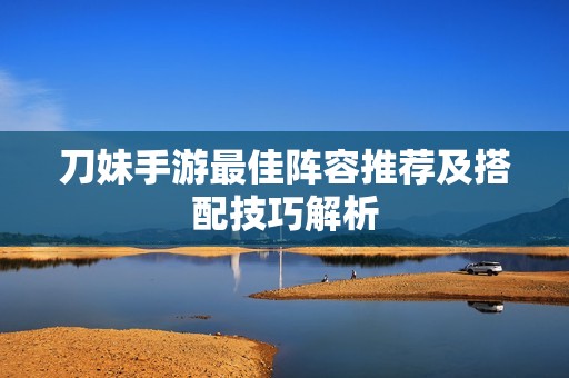 刀妹手游最佳阵容推荐及搭配技巧解析
