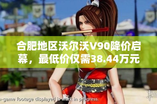 合肥地区沃尔沃V90降价启幕，最低价仅需38.44万元数量有限