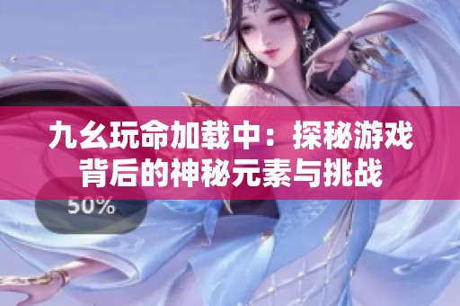 九幺玩命加载中：探秘游戏背后的神秘元素与挑战
