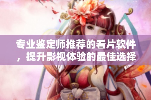 专业鉴定师推荐的看片软件，提升影视体验的最佳选择
