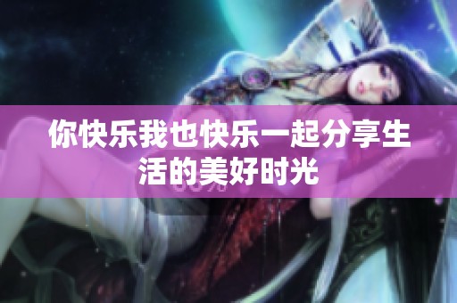 你快乐我也快乐一起分享生活的美好时光
