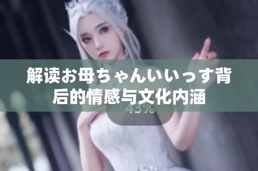 解读お母ちゃんいいっす背后的情感与文化内涵
