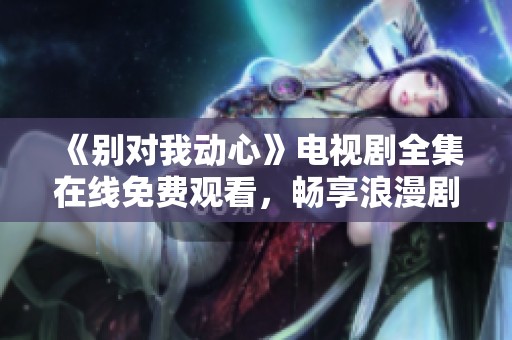 《别对我动心》电视剧全集在线免费观看，畅享浪漫剧情！