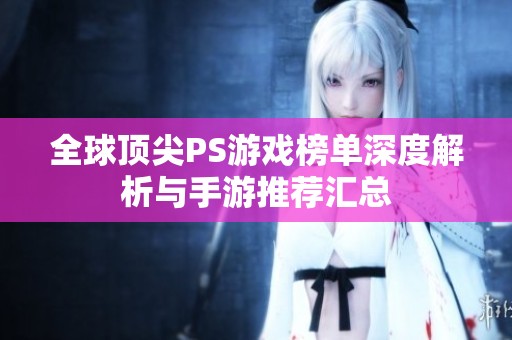 全球顶尖PS游戏榜单深度解析与手游推荐汇总