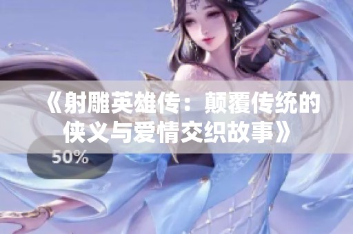 《射雕英雄传：颠覆传统的侠义与爱情交织故事》