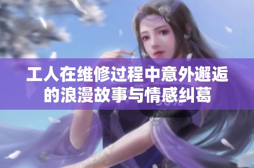 工人在维修过程中意外邂逅的浪漫故事与情感纠葛