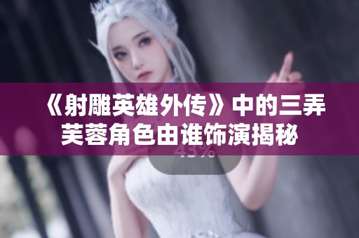 《射雕英雄外传》中的三弄芙蓉角色由谁饰演揭秘