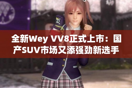 全新Wey VV8正式上市：国产SUV市场又添强劲新选手