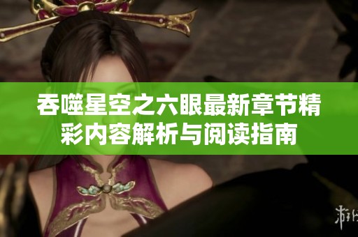 吞噬星空之六眼最新章节精彩内容解析与阅读指南