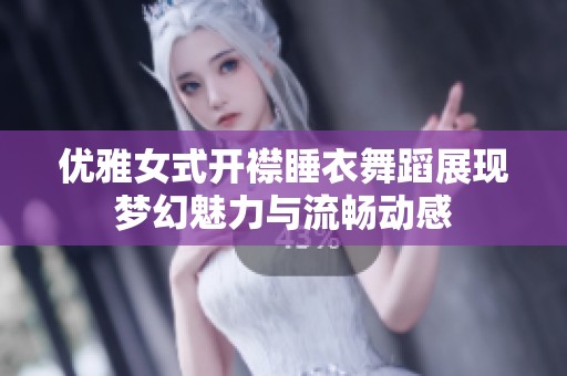 优雅女式开襟睡衣舞蹈展现梦幻魅力与流畅动感