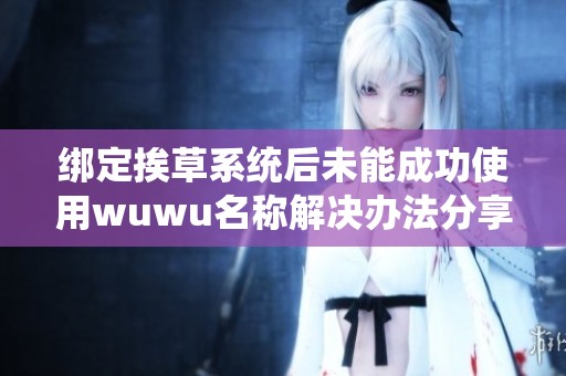 绑定挨草系统后未能成功使用wuwu名称解决办法分享