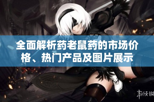 全面解析药老鼠药的市场价格、热门产品及图片展示
