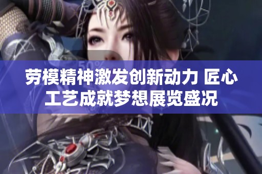 劳模精神激发创新动力 匠心工艺成就梦想展览盛况