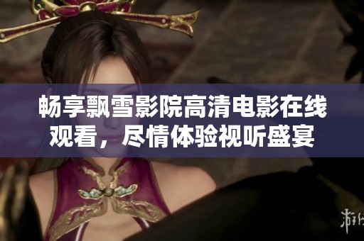 畅享飘雪影院高清电影在线观看，尽情体验视听盛宴