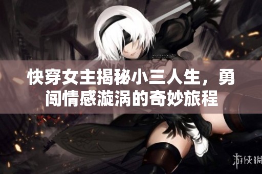 快穿女主揭秘小三人生，勇闯情感漩涡的奇妙旅程