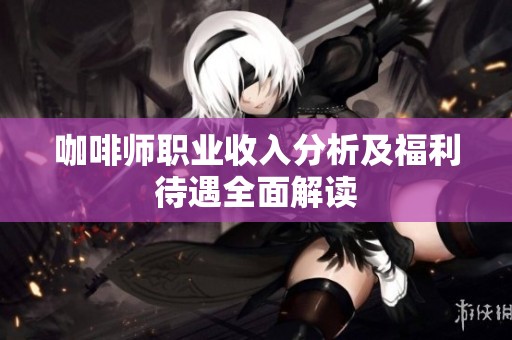 咖啡师职业收入分析及福利待遇全面解读