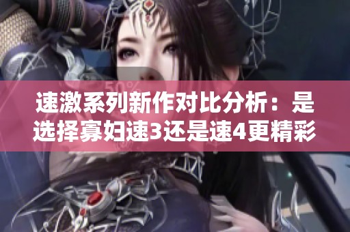 速激系列新作对比分析：是选择寡妇速3还是速4更精彩