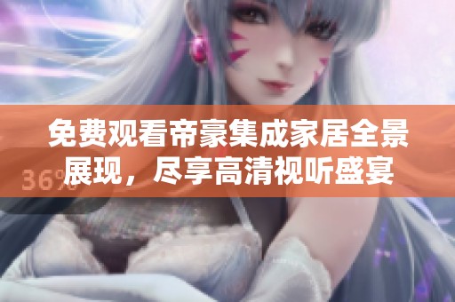 免费观看帝豪集成家居全景展现，尽享高清视听盛宴