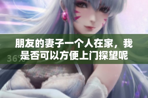 朋友的妻子一个人在家，我是否可以方便上门探望呢