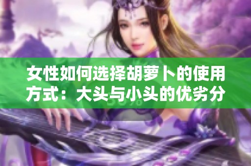 女性如何选择胡萝卜的使用方式：大头与小头的优劣分析