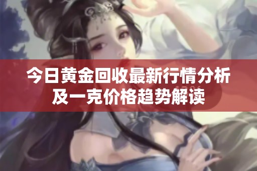 今日黄金回收最新行情分析及一克价格趋势解读