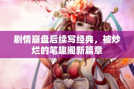 剧情崩盘后续写经典，被炒烂的笔趣阁新篇章