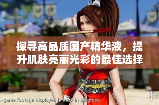 探寻高品质国产精华液，提升肌肤亮丽光彩的最佳选择
