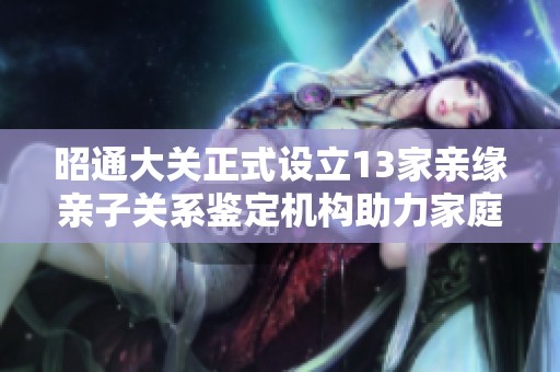 昭通大关正式设立13家亲缘亲子关系鉴定机构助力家庭服务