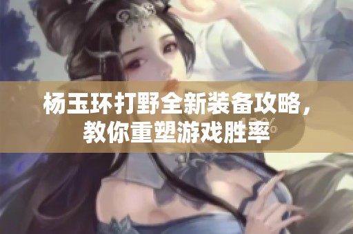 杨玉环打野全新装备攻略，教你重塑游戏胜率