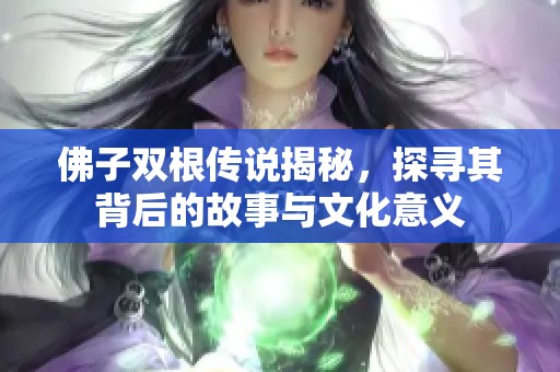 佛子双根传说揭秘，探寻其背后的故事与文化意义