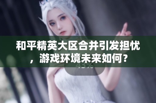 和平精英大区合并引发担忧，游戏环境未来如何？