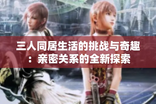 三人同居生活的挑战与奇趣：亲密关系的全新探索