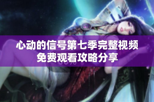 心动的信号第七季完整视频免费观看攻略分享