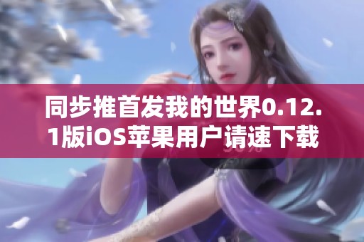 同步推首发我的世界0.12.1版iOS苹果用户请速下载