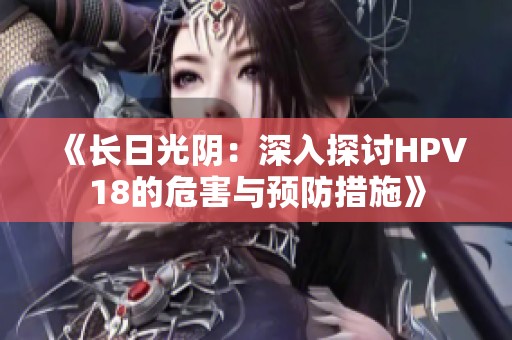 《长日光阴：深入探讨HPV18的危害与预防措施》