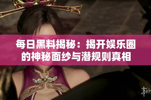 每日黑料揭秘：揭开娱乐圈的神秘面纱与潜规则真相