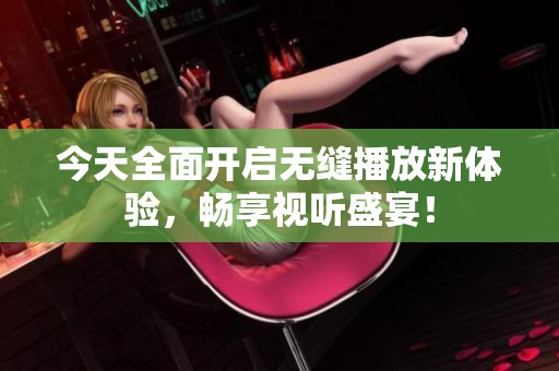今天全面开启无缝播放新体验，畅享视听盛宴！