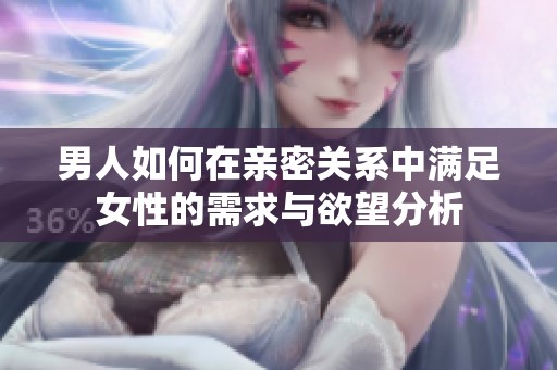 男人如何在亲密关系中满足女性的需求与欲望分析