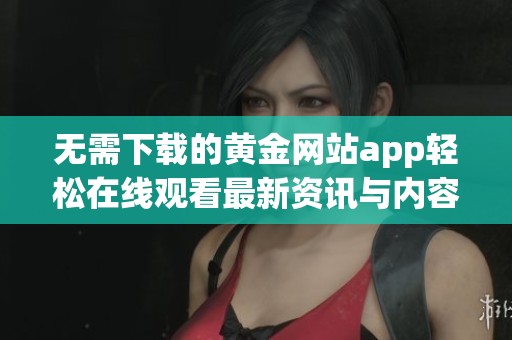 无需下载的黄金网站app轻松在线观看最新资讯与内容