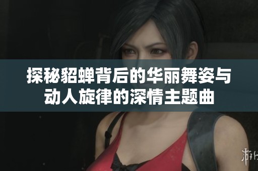 探秘貂蝉背后的华丽舞姿与动人旋律的深情主题曲