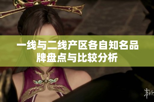 一线与二线产区各自知名品牌盘点与比较分析