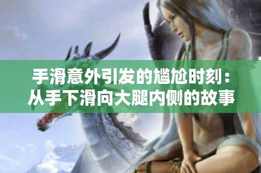 手滑意外引发的尴尬时刻：从手下滑向大腿内侧的故事