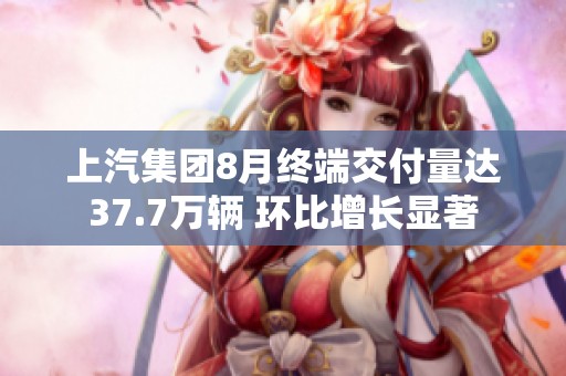上汽集团8月终端交付量达37.7万辆 环比增长显著