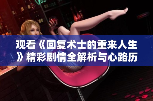 观看《回复术士的重来人生》精彩剧情全解析与心路历程分享