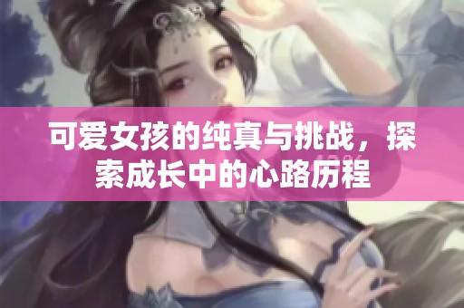 可爱女孩的纯真与挑战，探索成长中的心路历程
