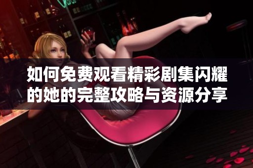 如何免费观看精彩剧集闪耀的她的完整攻略与资源分享