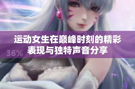 运动女生在巅峰时刻的精彩表现与独特声音分享