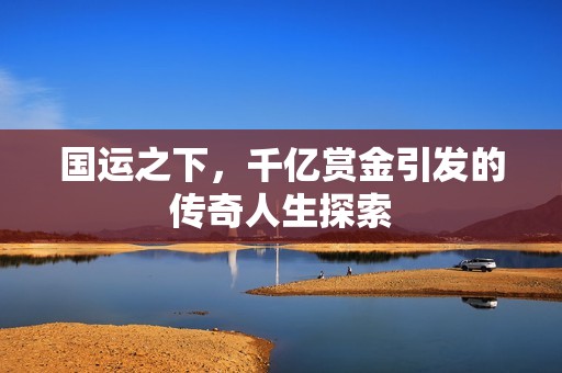 国运之下，千亿赏金引发的传奇人生探索