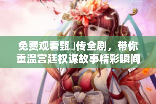 免费观看甄嬛传全剧，带你重温宫廷权谋故事精彩瞬间
